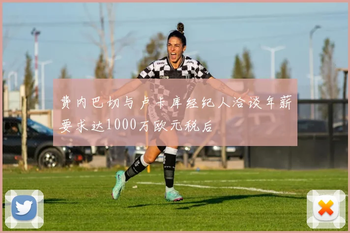 费内巴切与卢卡库经纪人洽谈年薪要求达1000万欧元税后