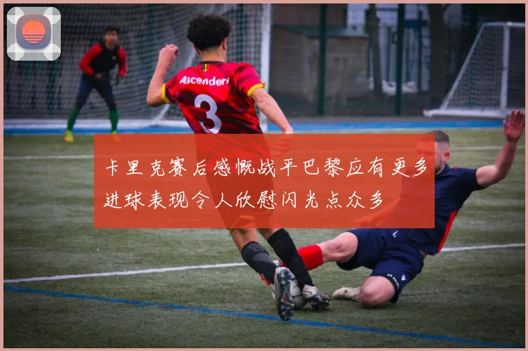 卡里克赛后感慨战平巴黎应有更多进球表现令人欣慰闪光点众多