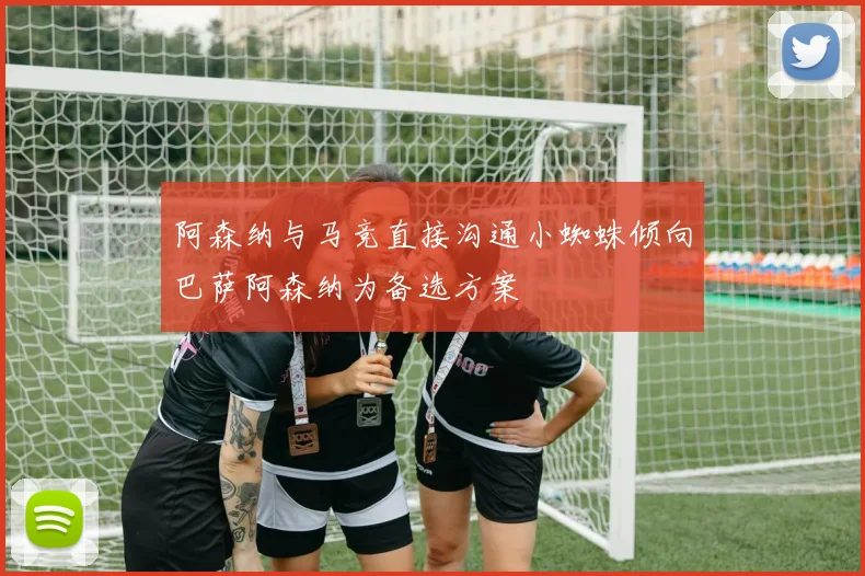 阿森纳与马竞直接沟通小蜘蛛倾向巴萨阿森纳为备选方案