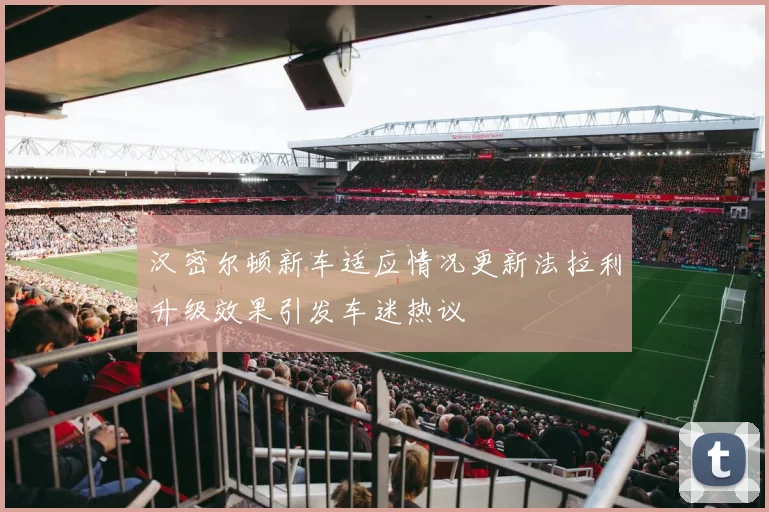 汉密尔顿新车适应情况更新法拉利升级效果引发车迷热议