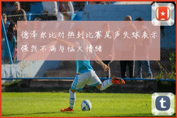 德泽尔比对热刺比赛尾声失球表示强烈不满与恼火情绪