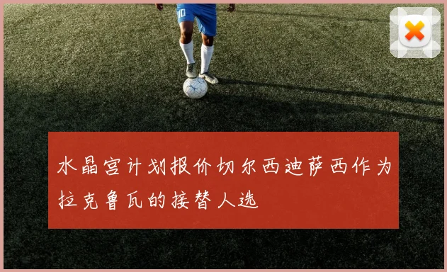 水晶宫计划报价切尔西迪萨西作为拉克鲁瓦的接替人选